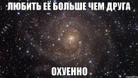 любить её больше чем друга охуенно