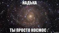 надька ты просто космос :*