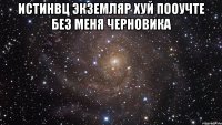 истинвц экземляр хуй пооучте без меня черновика 