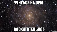 учиться на орм восхитительно!