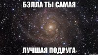 бэлла ты самая лучшая подруга