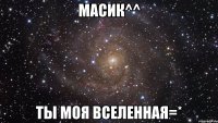 масик^^ ты моя вселенная=*