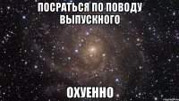 посраться по поводу выпускного охуенно