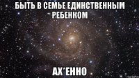 быть в семье единственным ребенком ах*енно