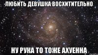 любить девушка восхитительно ну рука то тоже ахуенна