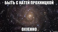 быть с катей прохницкой охуенно