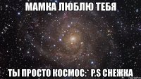 мамка люблю тебя ты просто космос:* p.s снежка