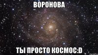 воронова ты просто космос:d