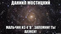 даниил мостицкий мальчик из 4"в", запомни! ты ахунен!