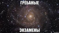 грёбаные экзамены