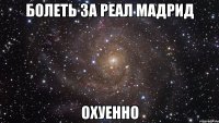 болеть за реал мадрид охуенно