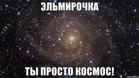 эльмирочка ты просто космос!