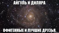 айгуль и диляра офигенные и лучшие друзья.