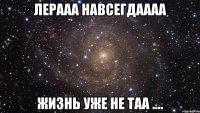 лерааа навсегдаааа жизнь уже не таа ....