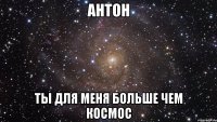 антон ты для меня больше чем космос