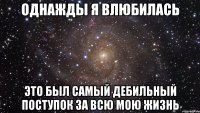 однажды я влюбилась это был самый дебильный поступок за всю мою жизнь