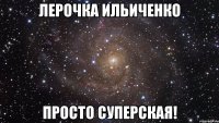 лерочка ильиченко просто суперская!