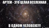 артем - это целая вселенная в одном человеке!!!