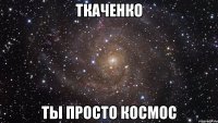 ткаченко ты просто космос