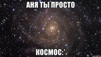 аня ты просто космос:*