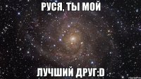 руся, ты мой лучший друг:d