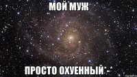 мой муж просто охуенный*-*