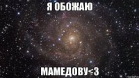 я обожаю мамедову<3