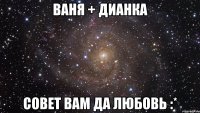 ваня + дианка совет вам да любовь :*