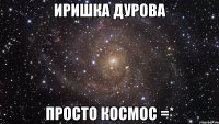 иришка дурова просто космос =*