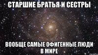 старшие братья и сестры вообще самые офигенные люди в мире