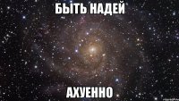 быть надей ахуенно