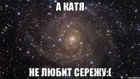 а катя не любит сережу:(