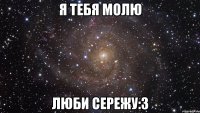 я тебя молю люби сережу:3