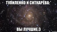 тупиленко и ситкарёва:* вы лучшие:3