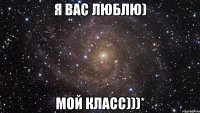 я вас люблю) мой класс)))*