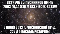 встреча выпускников пм-пу 2003 года ждем всех-всех-всех!!! 7 июня 2013 г. московский пр. д. 222 а («васаби/розарио»)