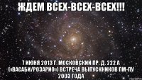 ждем всех-всех-всех!!! 7 июня 2013 г. московский пр. д. 222 а («васаби/розарио») встреча выпускников пм-пу 2003 года