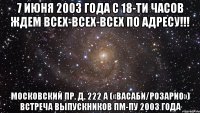 7 июня 2003 года с 18-ти часов ждем всех-всех-всех по адресу!!! московский пр. д. 222 а («васаби/розарио») встреча выпускников пм-пу 2003 года