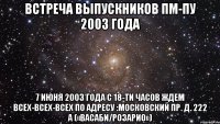 встреча выпускников пм-пу 2003 года 7 июня 2003 года с 18-ти часов ждем всех-всех-всех по адресу :московский пр. д. 222 а («васаби/розарио»)