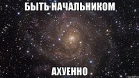 быть начальником ахуенно