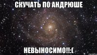 скучать по андрюше невыносимо!!:(