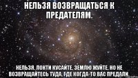 нельзя возвращаться к предателям. нельзя. локти кусайте, землю жуйте, но не возвращайтесь туда, где когда-то вас предали.