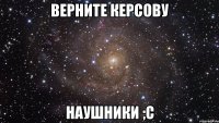 верните керсову наушники ;с