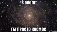 "в окопе" ты просто космос