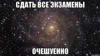 сдать все экзамены очешуенно