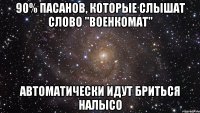 90% пасанов, которые слышат слово "военкомат" автоматически идут бриться налысо