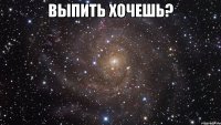 выпить хочешь? 