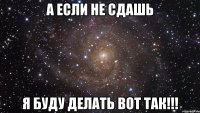 а если не сдашь я буду делать вот так!!!