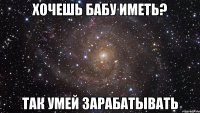 хочешь бабу иметь? так умей зарабатывать