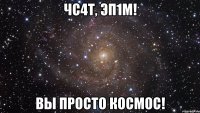 чс4т, эп1м! вы просто космос!